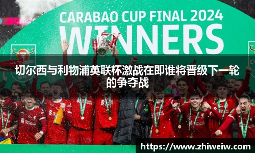 切尔西与利物浦英联杯激战在即谁将晋级下一轮的争夺战