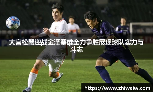 大宫松鼠迎战金泽塞维全力争胜展现球队实力与斗志