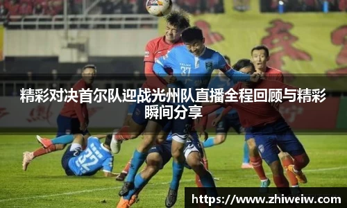精彩对决首尔队迎战光州队直播全程回顾与精彩瞬间分享