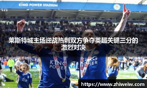 莱斯特城主场迎战热刺双方争夺英超关键三分的激烈对决
