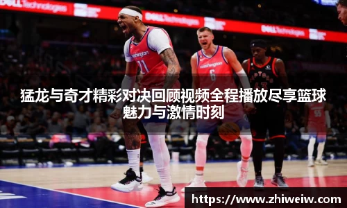 猛龙与奇才精彩对决回顾视频全程播放尽享篮球魅力与激情时刻