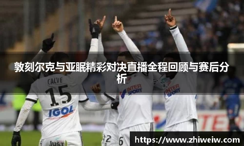 敦刻尔克与亚眠精彩对决直播全程回顾与赛后分析