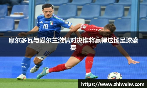 摩尔多瓦与爱尔兰激情对决谁将赢得这场足球盛宴