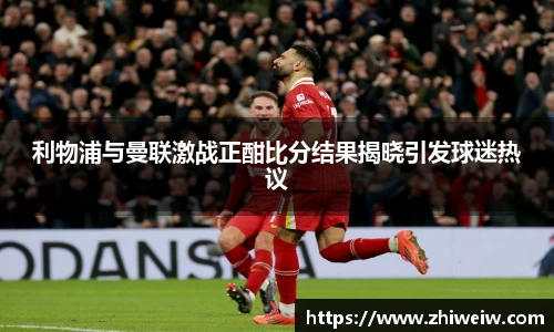 利物浦与曼联激战正酣比分结果揭晓引发球迷热议