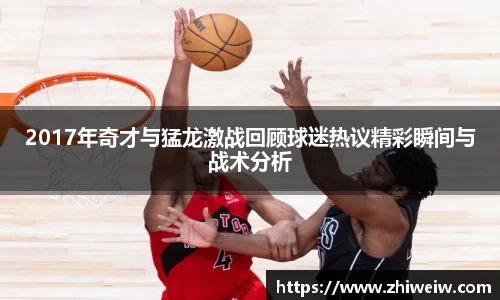 2017年奇才与猛龙激战回顾球迷热议精彩瞬间与战术分析