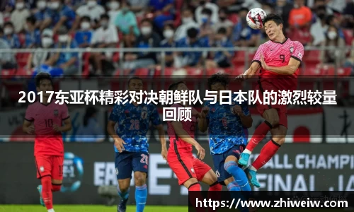 2017东亚杯精彩对决朝鲜队与日本队的激烈较量回顾