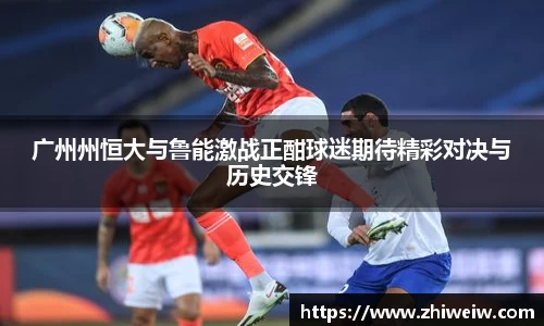 广州州恒大与鲁能激战正酣球迷期待精彩对决与历史交锋