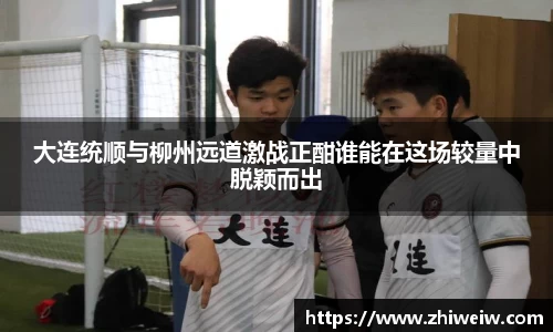 大连统顺与柳州远道激战正酣谁能在这场较量中脱颖而出