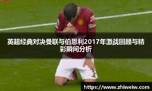 英超经典对决曼联与伯恩利2017年激战回顾与精彩瞬间分析