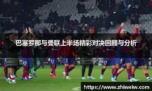 巴塞罗那与曼联上半场精彩对决回顾与分析