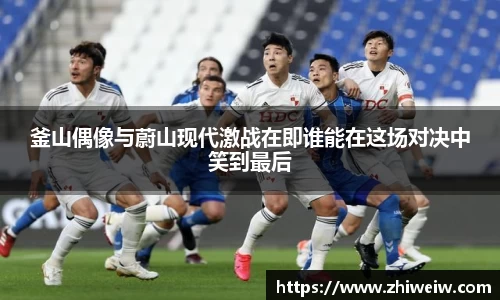 釜山偶像与蔚山现代激战在即谁能在这场对决中笑到最后