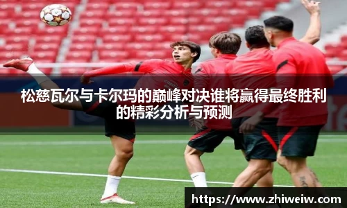 松慈瓦尔与卡尔玛的巅峰对决谁将赢得最终胜利的精彩分析与预测